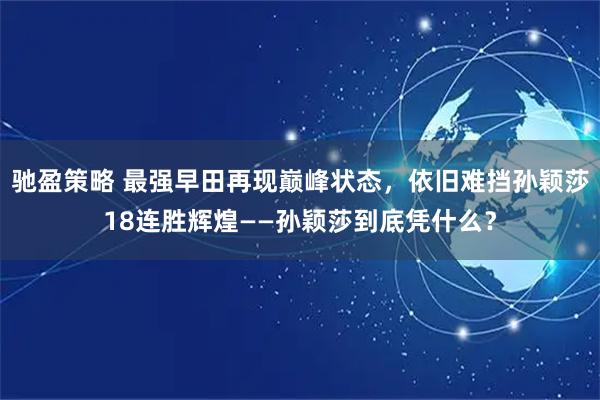驰盈策略 最强早田再现巅峰状态，依旧难挡孙颖莎18连胜辉煌——孙颖莎到底凭什么？