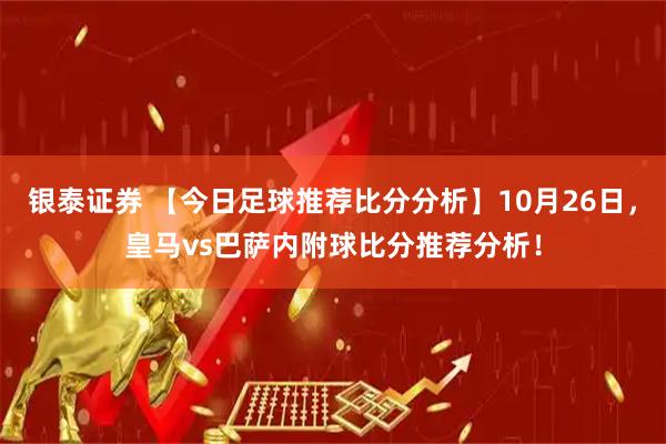 银泰证券 【今日足球推荐比分分析】10月26日，皇马vs巴萨内附球比分推荐分析！