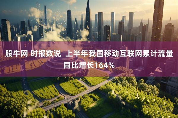 股牛网 时报数说  上半年我国移动互联网累计流量同比增长164%