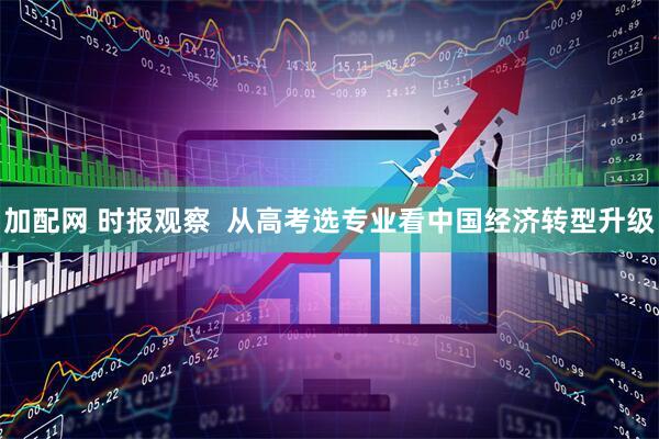 加配网 时报观察  从高考选专业看中国经济转型升级