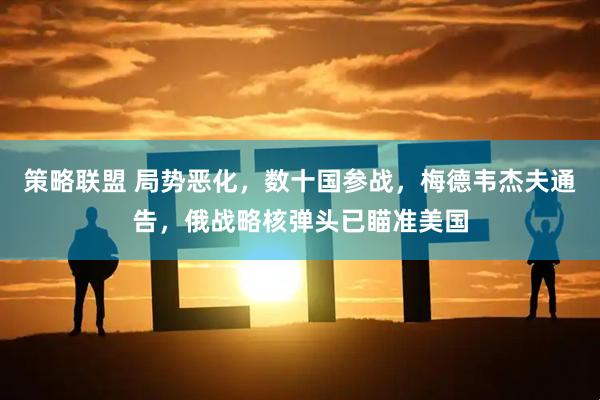 策略联盟 局势恶化，数十国参战，梅德韦杰夫通告，俄战略核弹头已瞄准美国