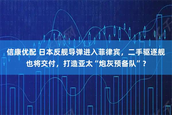 信康优配 日本反舰导弹进入菲律宾，二手驱逐舰也将交付，打造亚太“炮灰预备队”？