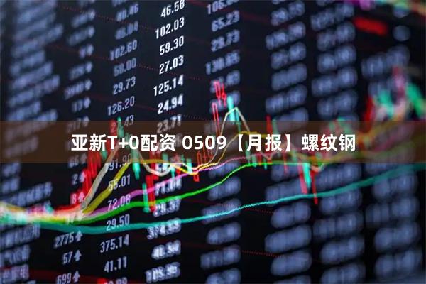 亚新T+0配资 0509【月报】螺纹钢