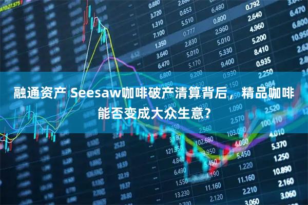 融通资产 Seesaw咖啡破产清算背后，精品咖啡能否变成大众生意？