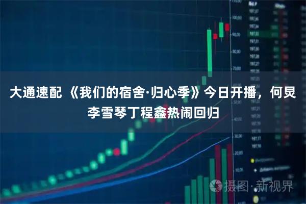 大通速配 《我们的宿舍·归心季》今日开播，何炅李雪琴丁程鑫热闹回归