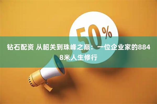 钻石配资 从韶关到珠峰之巅：一位企业家的8848米人生修行